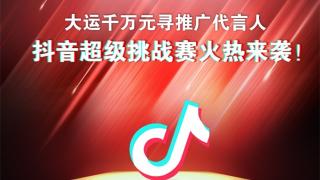 “大運(yùn)千萬元尋推廣代言人”抖音超級(jí)挑戰(zhàn)賽即將開啟